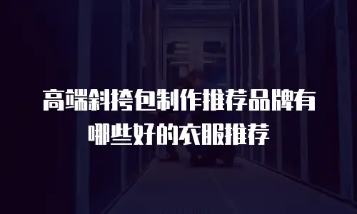 高端斜挎包制作推荐品牌有哪些好的衣服推荐