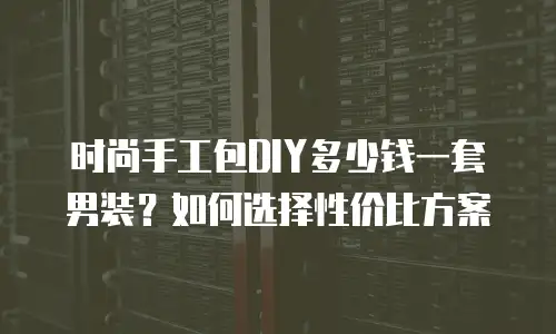 时尚手工包DIY多少钱一套男装？如何选择性价比方案