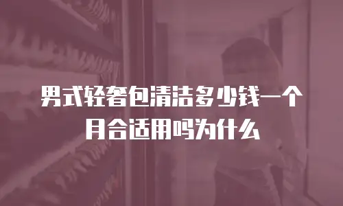 男式轻奢包清洁多少钱一个月合适用吗为什么