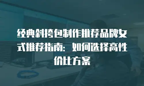 经典斜挎包制作推荐品牌女式推荐指南：如何选择高性价比方案