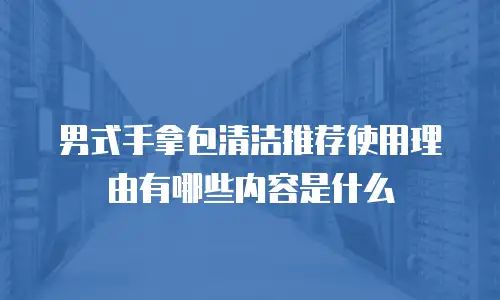 男式手拿包清洁推荐使用理由有哪些内容是什么