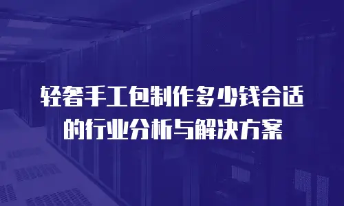 轻奢手工包制作多少钱合适的行业分析与解决方案