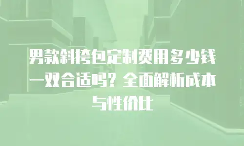 男款斜挎包定制费用多少钱一双合适吗？全面解析成本与性价比