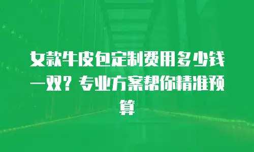 女款牛皮包定制费用多少钱一双？专业方案帮你精准预算