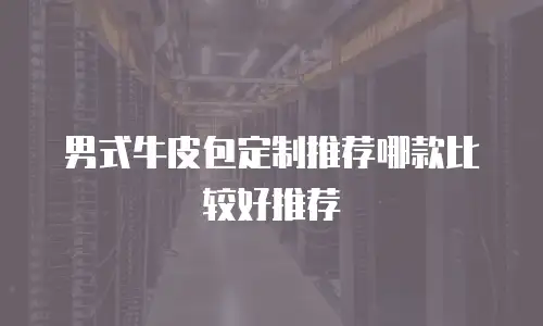 男式牛皮包定制推荐哪款比较好推荐