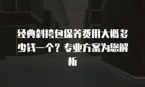 经典斜挎包保养费用大概多少钱一个？专业方案为您解析
