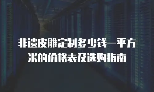 非遗皮雕定制多少钱一平方米的价格表及选购指南