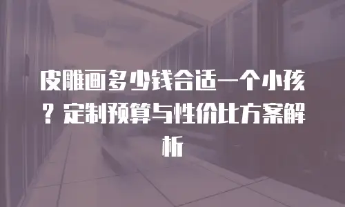 皮雕画多少钱合适一个小孩？定制预算与性价比方案解析