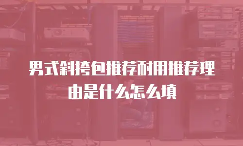 男式斜挎包推荐耐用推荐理由是什么怎么填