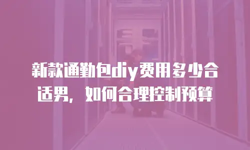 新款通勤包diy费用多少合适男，如何合理控制预算