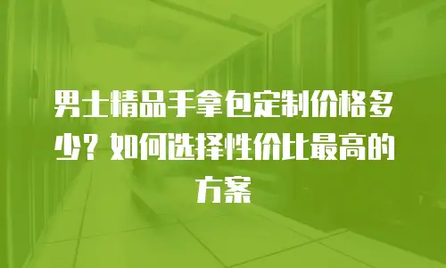 男士精品手拿包定制价格多少？如何选择性价比最高的方案