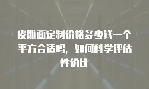 皮雕画定制价格多少钱一个平方合适吗，如何科学评估性价比