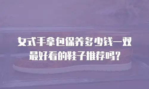 女式手拿包保养多少钱一双最好看的鞋子推荐吗？