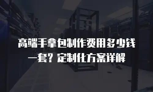 高端手拿包制作费用多少钱一套？定制化方案详解