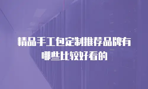精品手工包定制推荐品牌有哪些比较好看的