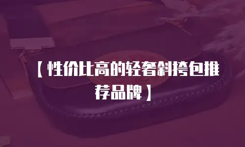 【性价比高的轻奢斜挎包推荐品牌】
