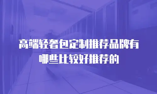 高端轻奢包定制推荐品牌有哪些比较好推荐的