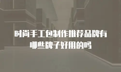 时尚手工包制作推荐品牌有哪些牌子好用的吗