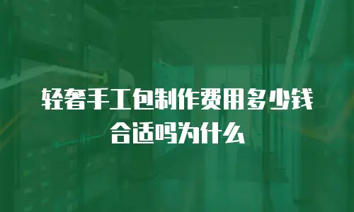 轻奢手工包制作费用多少钱合适吗为什么