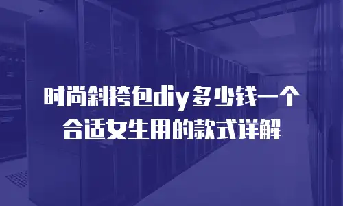 时尚斜挎包diy多少钱一个合适女生用的款式详解