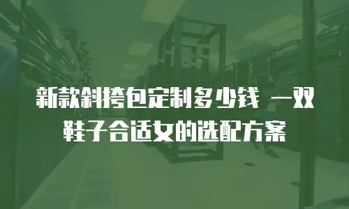 新款斜挎包定制多少钱 一双鞋子合适女的选配方案