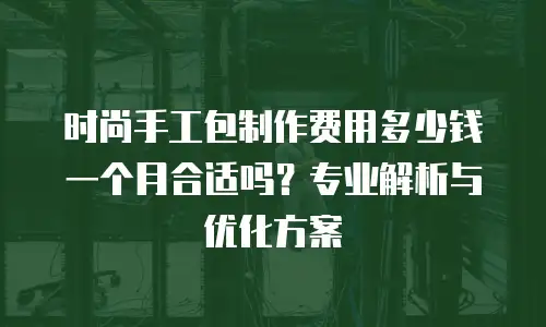 时尚手工包制作费用多少钱一个月合适吗？专业解析与优化方案
