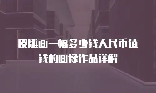 皮雕画一幅多少钱人民币值钱的画像作品详解
