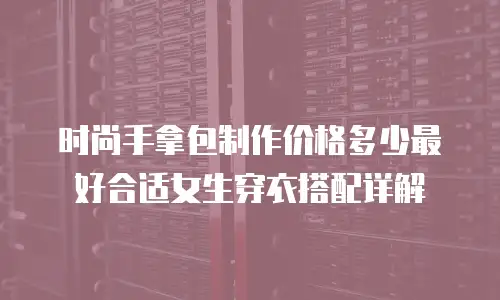 时尚手拿包制作价格多少最好合适女生穿衣搭配详解