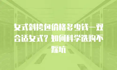 女式斜挎包价格多少钱一双合适女式？如何科学选购不踩坑