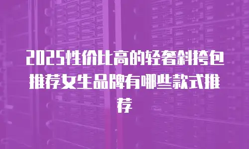 2025性价比高的轻奢斜挎包推荐女生品牌有哪些款式推荐