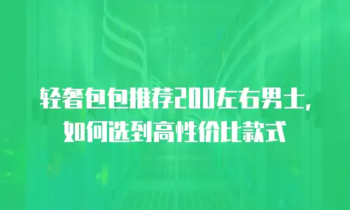轻奢包包推荐200左右男士，如何选到高性价比款式