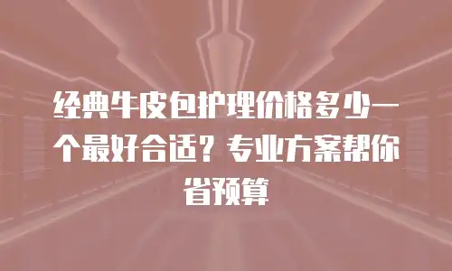 经典牛皮包护理价格多少一个最好合适？专业方案帮你省预算