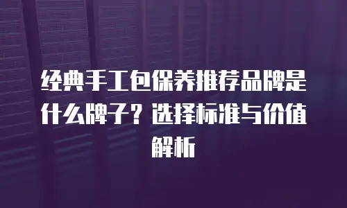 经典手工包保养推荐品牌是什么牌子？选择标准与价值解析