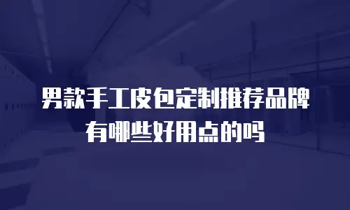 男款手工皮包定制推荐品牌有哪些好用点的吗