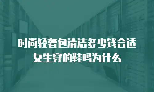 时尚轻奢包清洁多少钱合适女生穿的鞋吗为什么