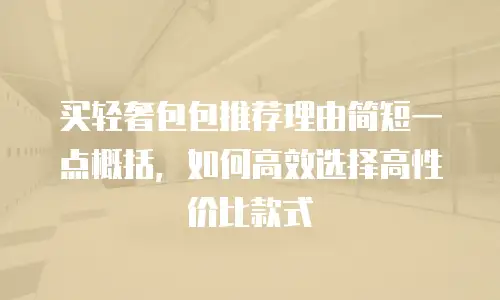 买轻奢包包推荐理由简短一点概括，如何高效选择高性价比款式
