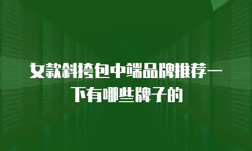 女款斜挎包中端品牌推荐一下有哪些牌子的