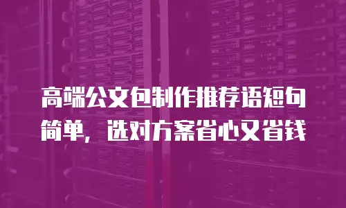 高端公文包制作推荐语短句简单，选对方案省心又省钱