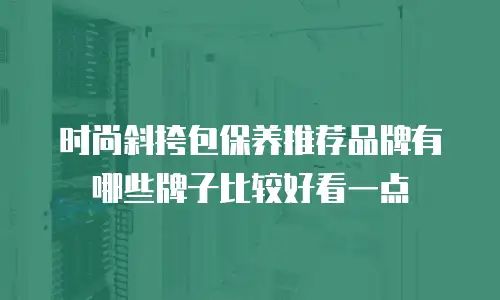 时尚斜挎包保养推荐品牌有哪些牌子比较好看一点