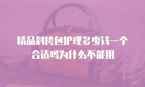 精品斜挎包护理多少钱一个合适吗为什么不能用