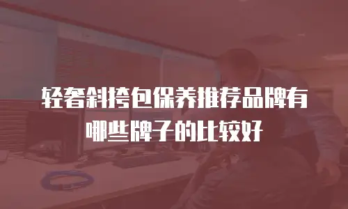 轻奢斜挎包保养推荐品牌有哪些牌子的比较好
