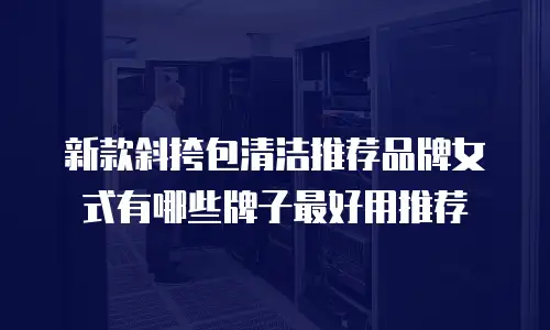 新款斜挎包清洁推荐品牌女式有哪些牌子最好用推荐
