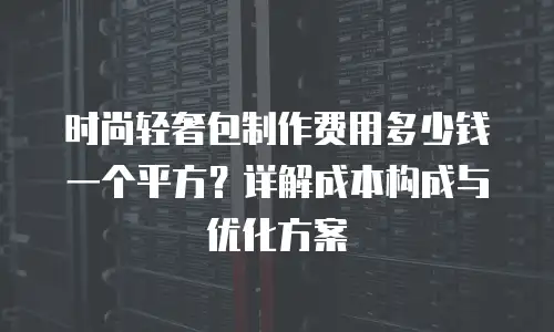 时尚轻奢包制作费用多少钱一个平方？详解成本构成与优化方案