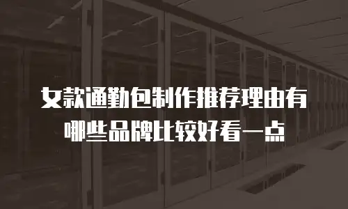 女款通勤包制作推荐理由有哪些品牌比较好看一点