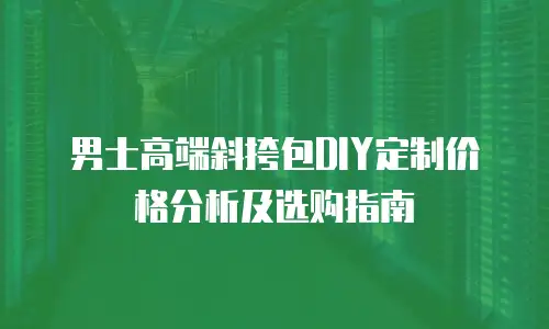 男士高端斜挎包DIY定制价格分析及选购指南