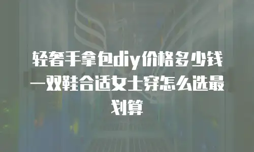 轻奢手拿包diy价格多少钱 一双鞋合适女士穿怎么选最划算