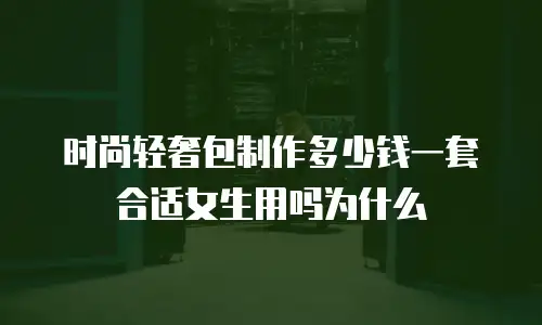 时尚轻奢包制作多少钱一套合适女生用吗为什么
