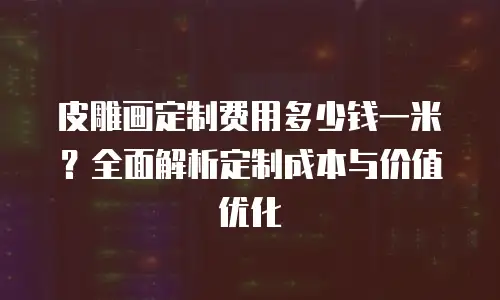 皮雕画定制费用多少钱一米？全面解析定制成本与价值优化