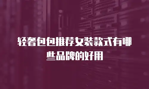 轻奢包包推荐女装款式有哪些品牌的好用