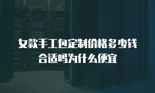 女款手工包定制价格多少钱合适吗为什么便宜
